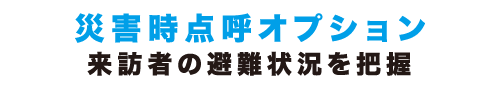 災害時点呼オプション - 来訪者の避難状況を把握