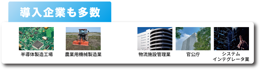 導入企業も多数 - 半導体製造工場/農業用機械製造業/物流施設管理業/官公庁/システムインテグレータ業